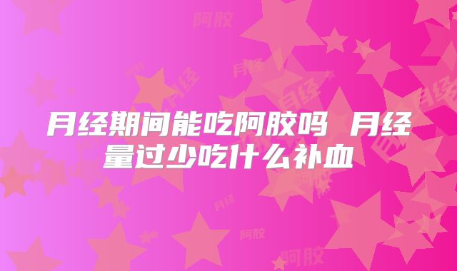 月经期间能吃阿胶吗 月经量过少吃什么补血