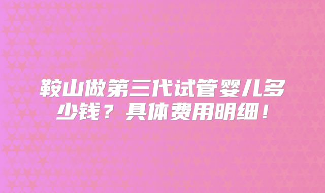 鞍山做第三代试管婴儿多少钱?具体费用明细!
