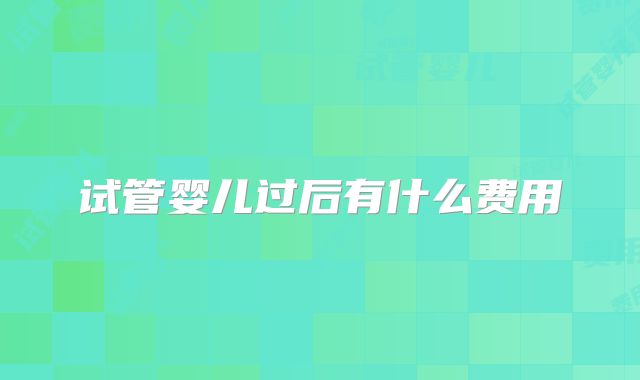 试管婴儿过后有什么费用