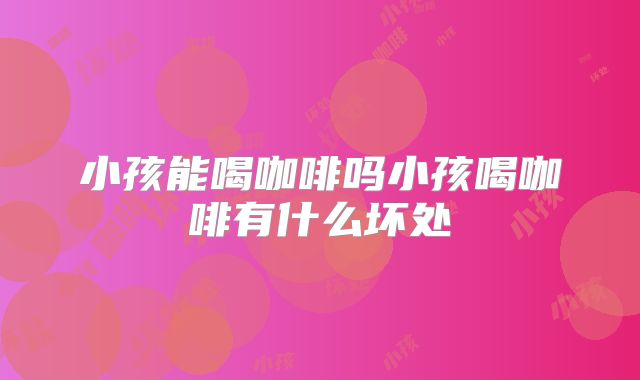 小孩能喝咖啡吗小孩喝咖啡有什么坏处