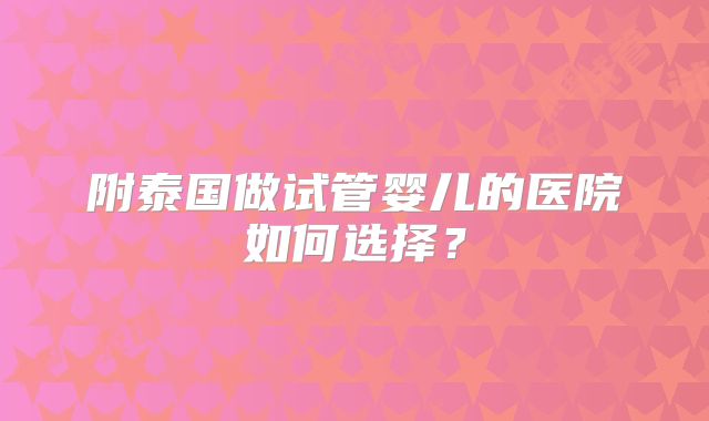 附泰国做试管婴儿的医院如何选择？
