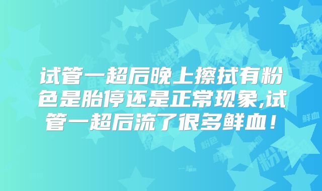 试管一超后晚上擦拭有粉色是胎停还是正常现象,试管一超后流了很多鲜血！