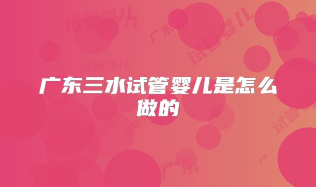 广东三水试管婴儿是怎么做的