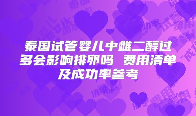 泰国试管婴儿中雌二醇过多会影响排卵吗 费用清单及成功率参考