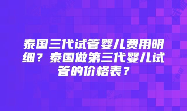 泰国三代试管婴儿费用明细?泰国做第三代婴儿试管的价格表?