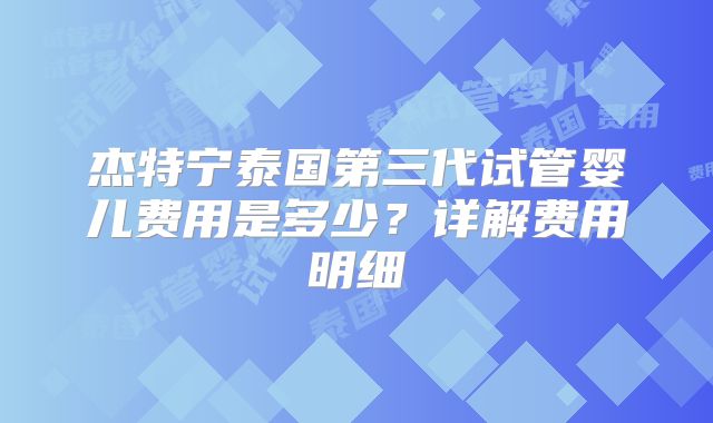 杰特宁泰国第三代试管婴儿费用是多少？详解费用明细