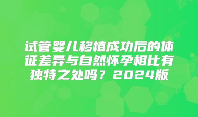 试管婴儿移植成功后的体征差异与自然怀孕相比有独特之处吗？2024版