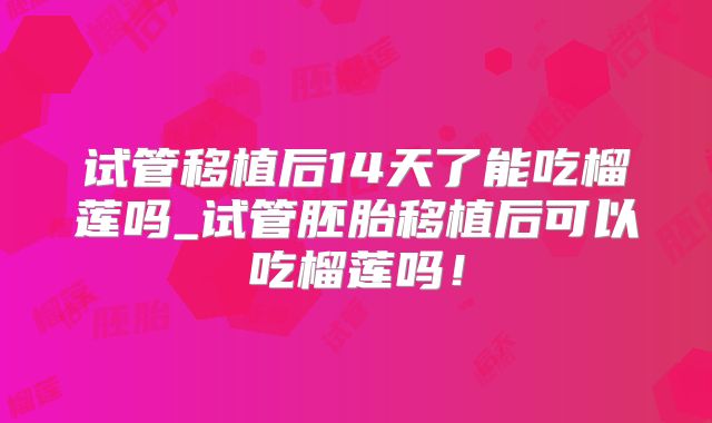 试管移植后14天了能吃榴莲吗_试管胚胎移植后可以吃榴莲吗！