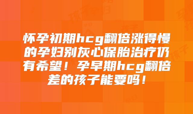 怀孕初期hcg翻倍涨得慢的孕妇别灰心保胎治疗仍有希望!孕早期hcg翻倍差的孩子能要吗!