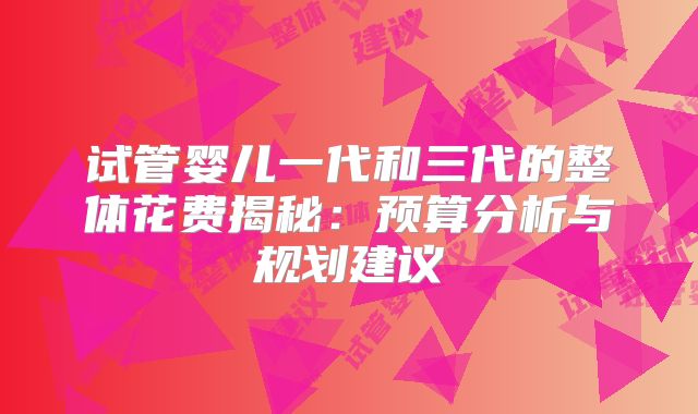 试管婴儿一代和三代的整体花费揭秘：预算分析与规划建议