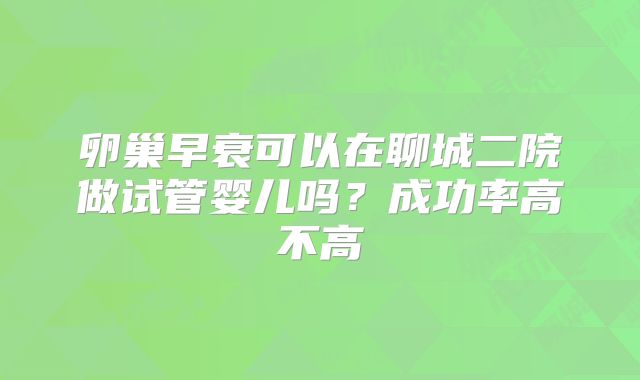 卵巢早衰可以在聊城二院做试管婴儿吗?成功率高不高
