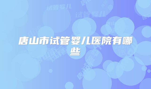 唐山市试管婴儿医院有哪些