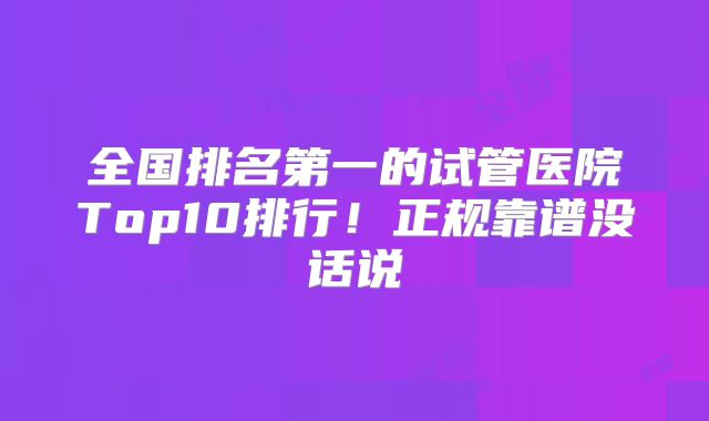 全国排名第一的试管医院Top10排行！正规靠谱没话说