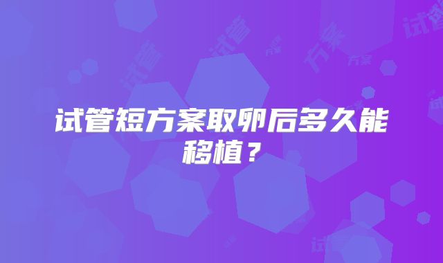 试管短方案取卵后多久能移植？