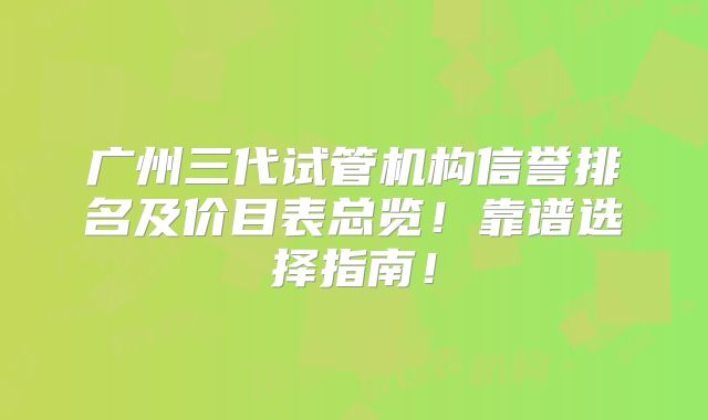 广州三代试管机构信誉排名及价目表总览！靠谱选择指南！