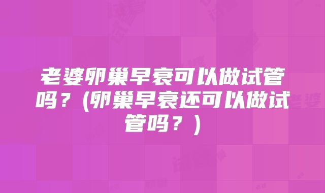 老婆卵巢早衰可以做试管吗?(卵巢早衰还可以做试管吗?)