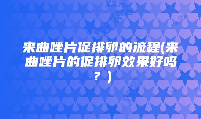 来曲唑片促排卵的流程(来曲唑片的促排卵效果好吗？)