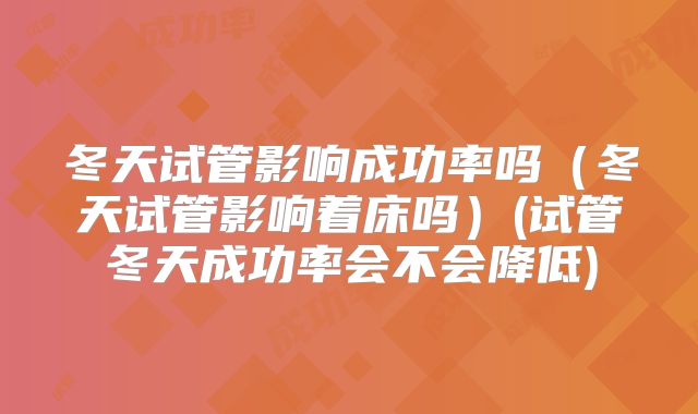 冬天试管影响成功率吗(冬天试管影响着床吗)(试管冬天成功率会不会降低)