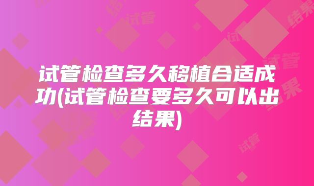 试管检查多久移植合适成功(试管检查要多久可以出结果)