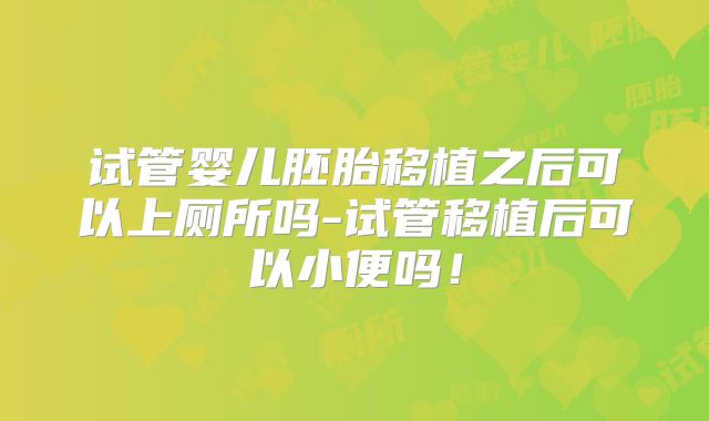 试管婴儿胚胎移植之后可以上厕所吗-试管移植后可以小便吗！