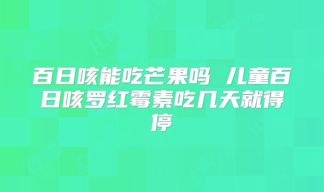 百日咳能吃芒果吗 儿童百日咳罗红霉素吃几天就得停