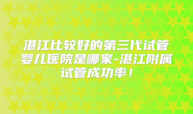 湛江比较好的第三代试管婴儿医院是哪家-湛江附属试管成功率！