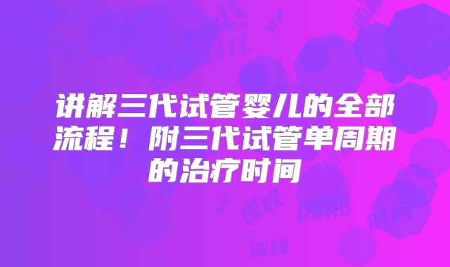 讲解三代试管婴儿的全部流程！附三代试管单周期的治疗时间