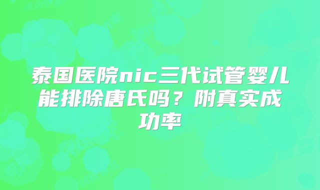 泰国医院nic三代试管婴儿能排除唐氏吗？附真实成功率
