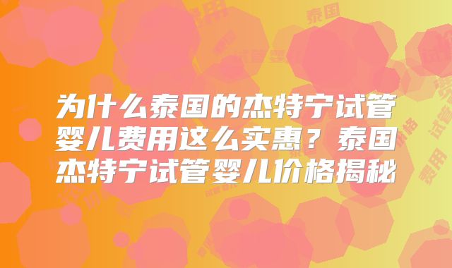 为什么泰国的杰特宁试管婴儿费用这么实惠？泰国杰特宁试管婴儿价格揭秘