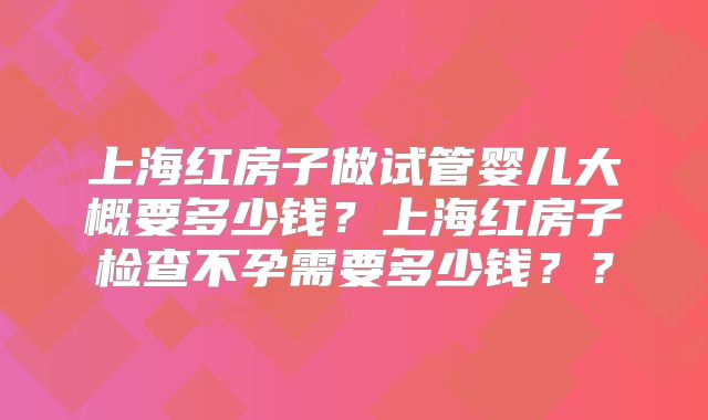 上海红房子做试管婴儿大概要多少钱？上海红房子检查不孕需要多少钱？？