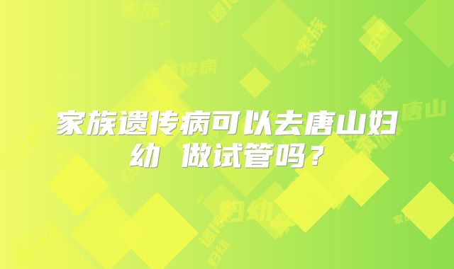 家族遗传病可以去唐山妇幼 做试管吗?