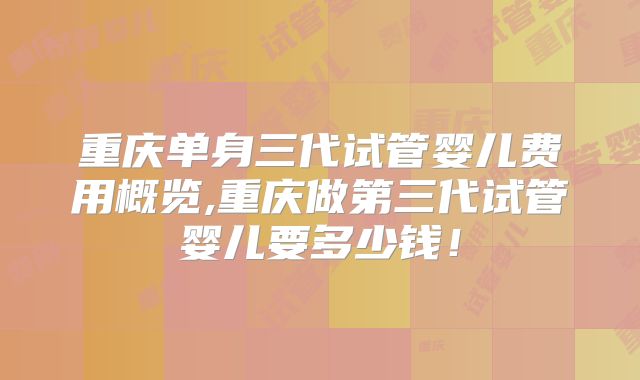重庆单身三代试管婴儿费用概览,重庆做第三代试管婴儿要多少钱！