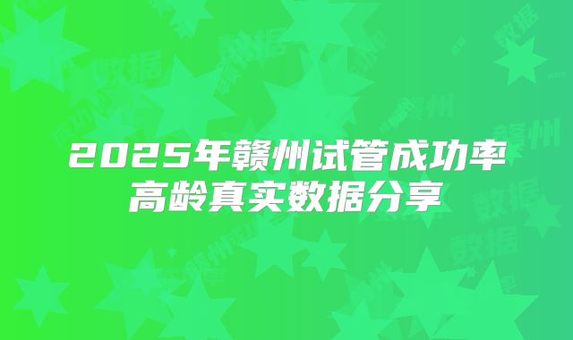 2025年赣州试管成功率高龄真实数据分享