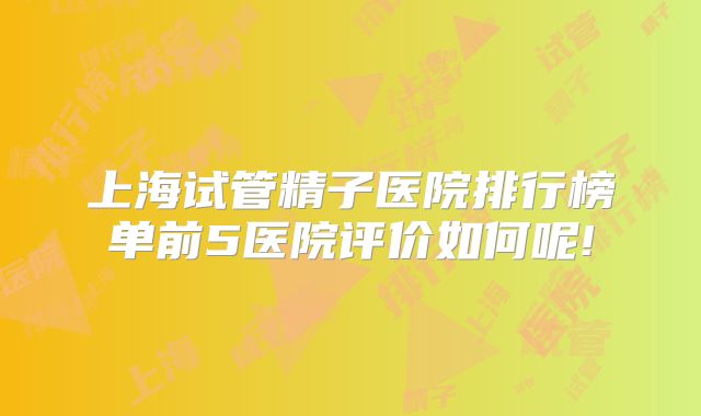 上海试管精子医院排行榜单前5医院评价如何呢!