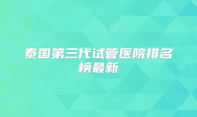 泰国第三代试管医院排名榜最新