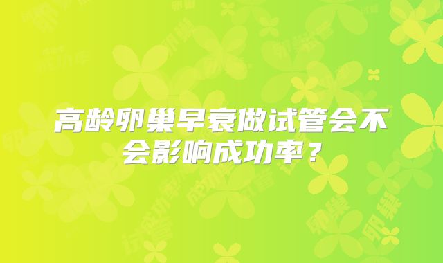 高龄卵巢早衰做试管会不会影响成功率？