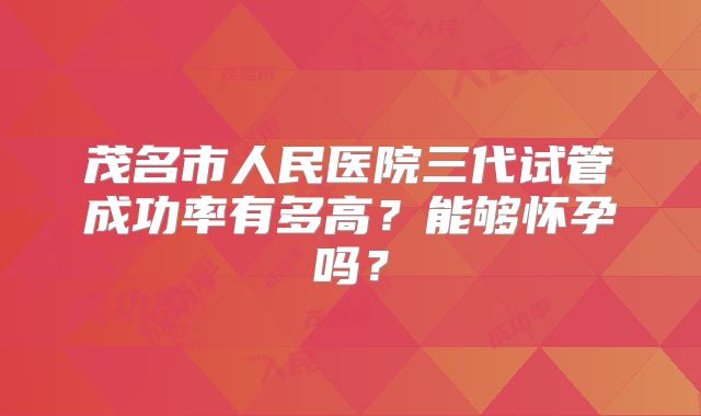 茂名市人民医院三代试管成功率有多高？能够怀孕吗？