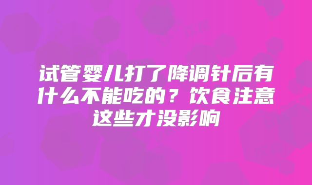 试管婴儿打了降调针后有什么不能吃的?饮食注意这些才没影响