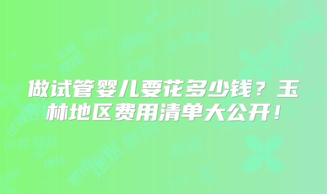 做试管婴儿要花多少钱？玉林地区费用清单大公开！