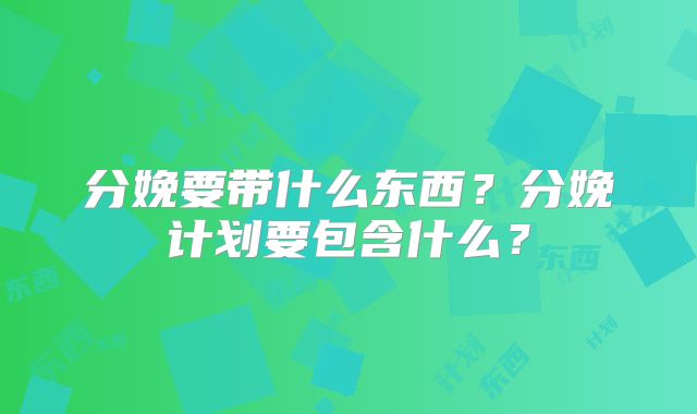 分娩要带什么东西?分娩计划要包含什么?