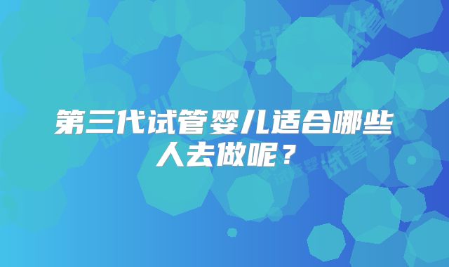 第三代试管婴儿适合哪些人去做呢?
