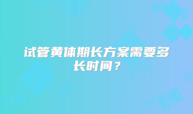试管黄体期长方案需要多长时间？