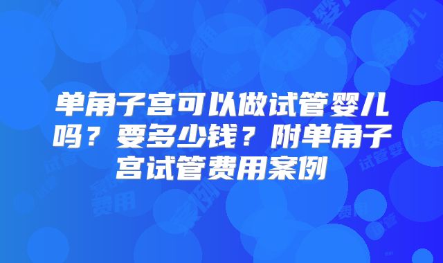 单角子宫可以做试管婴儿吗？要多少钱？附单角子宫试管费用案例