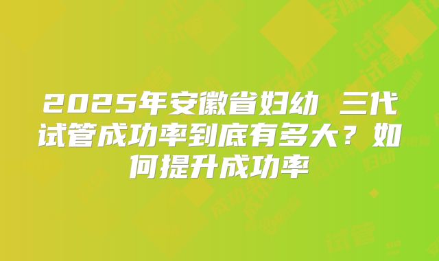 2025年安徽省妇幼 三代试管成功率到底有多大?如何提升成功率