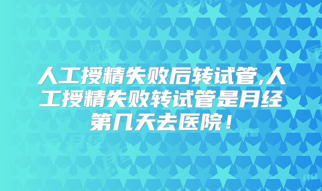 人工授精失败后转试管,人工授精失败转试管是月经第几天去医院！