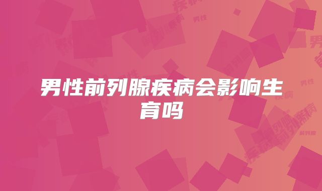 男性前列腺疾病会影响生育吗
