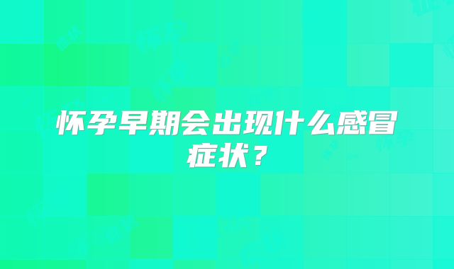 怀孕早期会出现什么感冒症状？