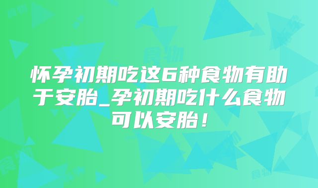 怀孕初期吃这6种食物有助于安胎_孕初期吃什么食物可以安胎！
