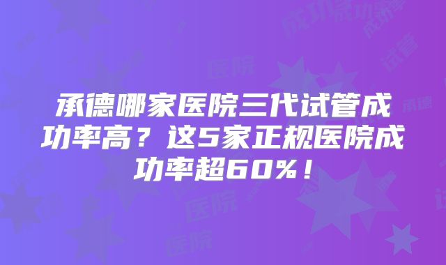 承德哪家医院三代试管成功率高?这5家正规医院成功率超60%!