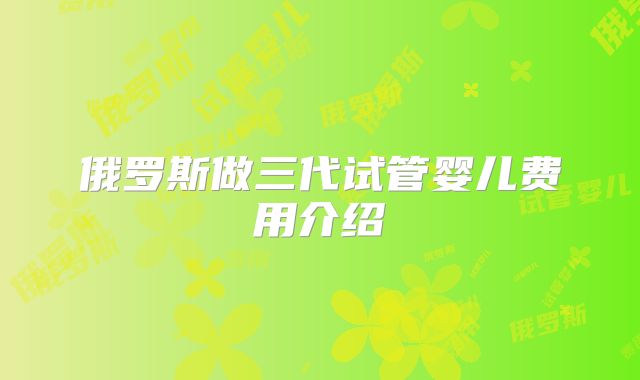 俄罗斯做三代试管婴儿费用介绍